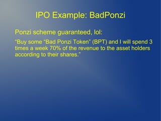 IPO Example: BadPonzi
Ponzi scheme guaranteed, lol:
“Buy some “Bad Ponzi Token” (BPT) and I will spend 3
times a week 70% of the revenue to the asset holders
according to their shares.”
 