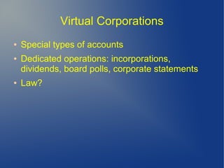 Virtual Corporations
● Special types of accounts
● Dedicated operations: incorporations,
dividends, board polls, corporate statements
● Law?
 