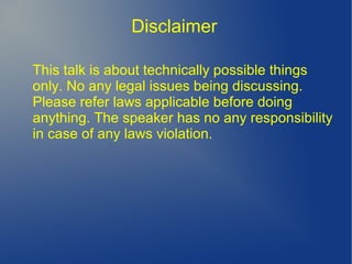 Disclaimer
This talk is about technically possible things
only. No any legal issues being discussing.
Please refer laws applicable before doing
anything. The speaker has no any responsibility
in case of any laws violation.
 