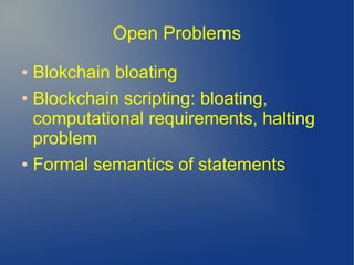 Open Problems
● Blokchain bloating
● Blockchain scripting: bloating,
computational requirements, halting
problem
● Formal semantics of statements
 
