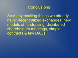 Conclusions
So many exciting things we already
have: decentralized exchanges, new
models of fundraising, distributed
shareholders meetings, simple
contracts & few DACs!
 