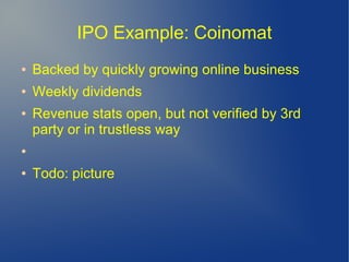 IPO Example: Coinomat
● Backed by quickly growing online business
● Weekly dividends
● Revenue stats open, but not verified by 3rd
party or in trustless way
●
● Todo: picture
 