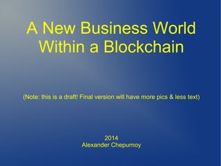 A New Business World
Within a Blockchain
(Note: this is a draft! Final version will have more pics & less text)
2014
Alexander Chepurnoy
 