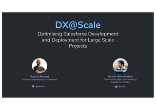 DX@Scale
Optimising Salesforce Development
and Deployment for Large Scale
Projects
Azlam Abdulsalam
Technical Architect specialising in
Salesforce DevOps
@azlus
Ramzi Akremi
Software Engineering on Salesforce
@rakremi
 