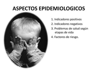 ASPECTOS EPIDEMIOLOGICOS
1. Indicadores positivos
2. Indicadores negativos
3. Problemas de salud según
etapas de vida
4. Factores de riesgo.
 