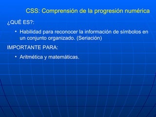 CSS: Comprensión de la progresión numérica <ul><li>¿QUÉ ES?: </li></ul><ul><ul><li>Habilidad para reconocer la información...
