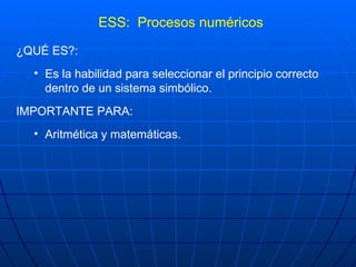 ESS:  Procesos numéricos <ul><li>¿QUÉ ES?: </li></ul><ul><ul><li>Es la habilidad para seleccionar el principio correcto de...