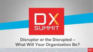 Disruptor or the Disrupted –
What Will Your Organization Be?
 