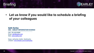 Copyright © 2016 Earley Information Science88
• Let us know if you would like to schedule a briefing
of your colleagues
Briefing
Seth Earley
CEO – EARLEY INFORMATION SCIENCE
________________________________________________
Cell: 781-820-8080
Email: seth@earley.com
Web: www.earley.com
Skype: sethearley |twitter: @sethearley
LinkedIn: www.linkedin.com/in/sethearley
 