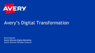 Avery’s Digital Transformation
David Maxson
Senior Director Digital Marketing
Senior Director Decision Sciences
 