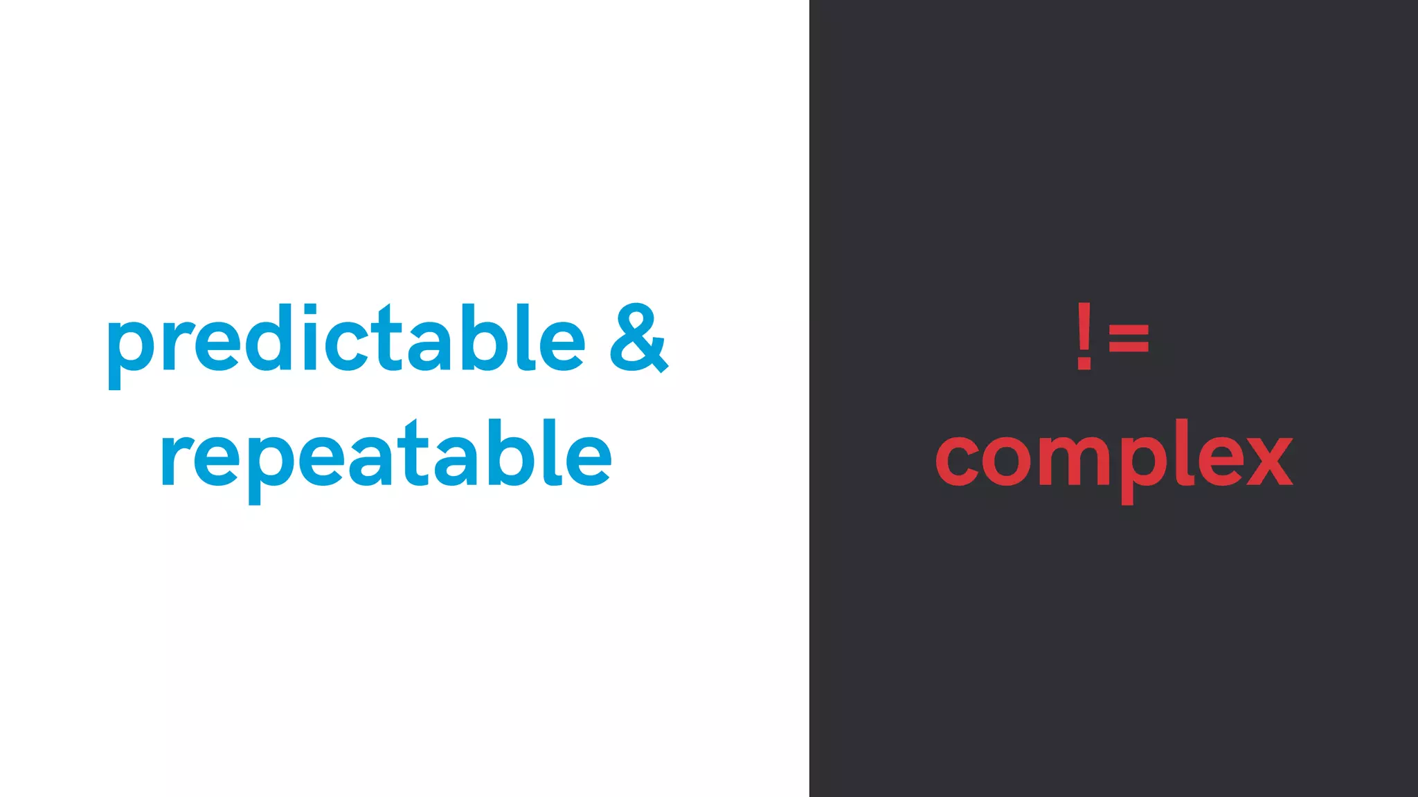 predictable &
repeatable
!=
complex
 