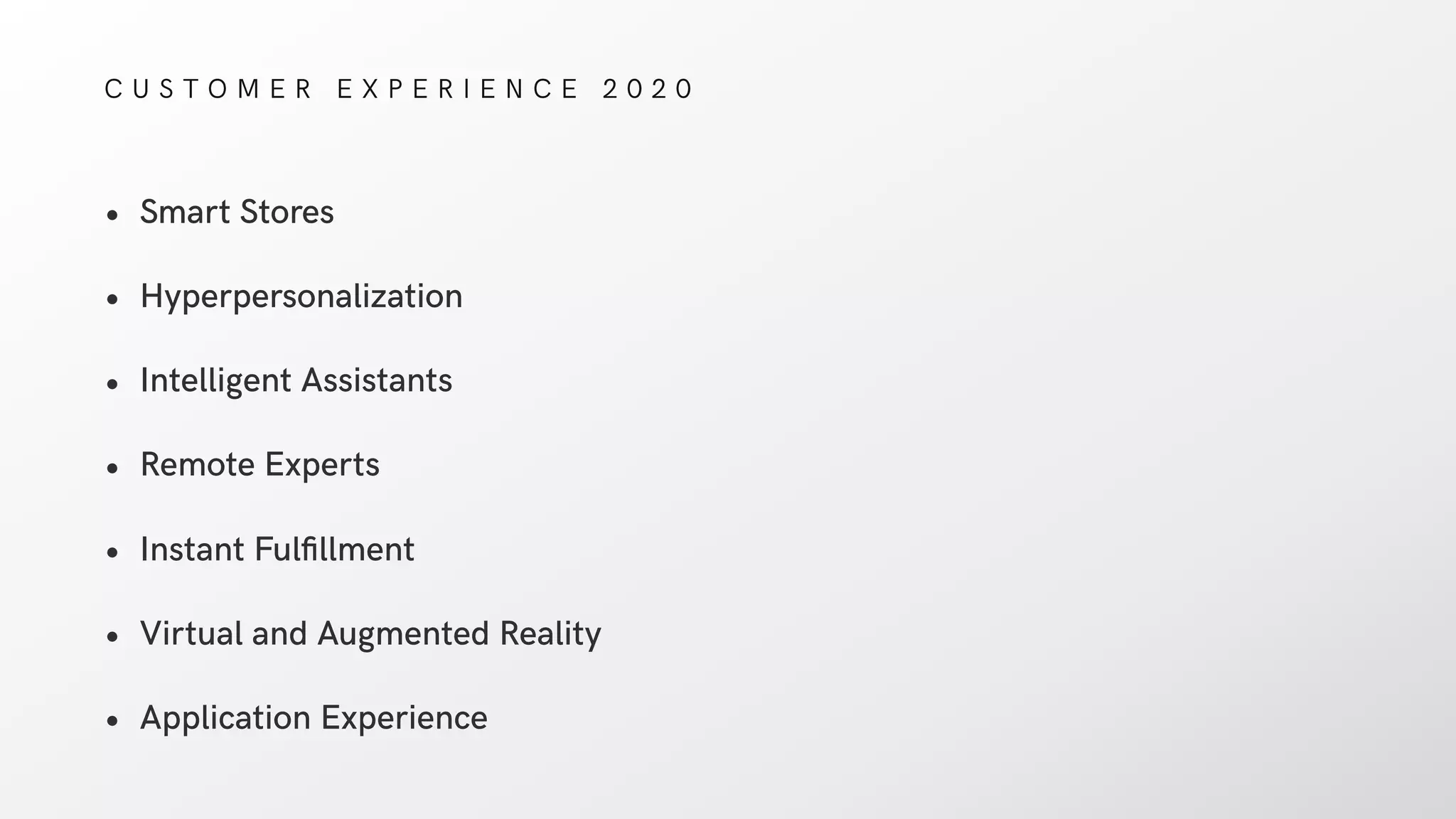 C U S T O M E R E X P E R I E N C E 2 0 2 0
• Smart Stores
• Hyperpersonalization
• Intelligent Assistants
• Remote Experts
• Instant Fulﬁllment
• Virtual and Augmented Reality
• Application Experience
 