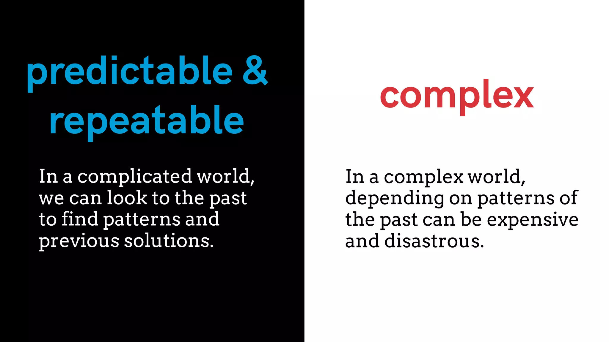 In a complicated world,
we can look to the past
to find patterns and
previous solutions.
predictable &
repeatable
complex
In a complex world,
depending on patterns of
the past can be expensive
and disastrous.
 