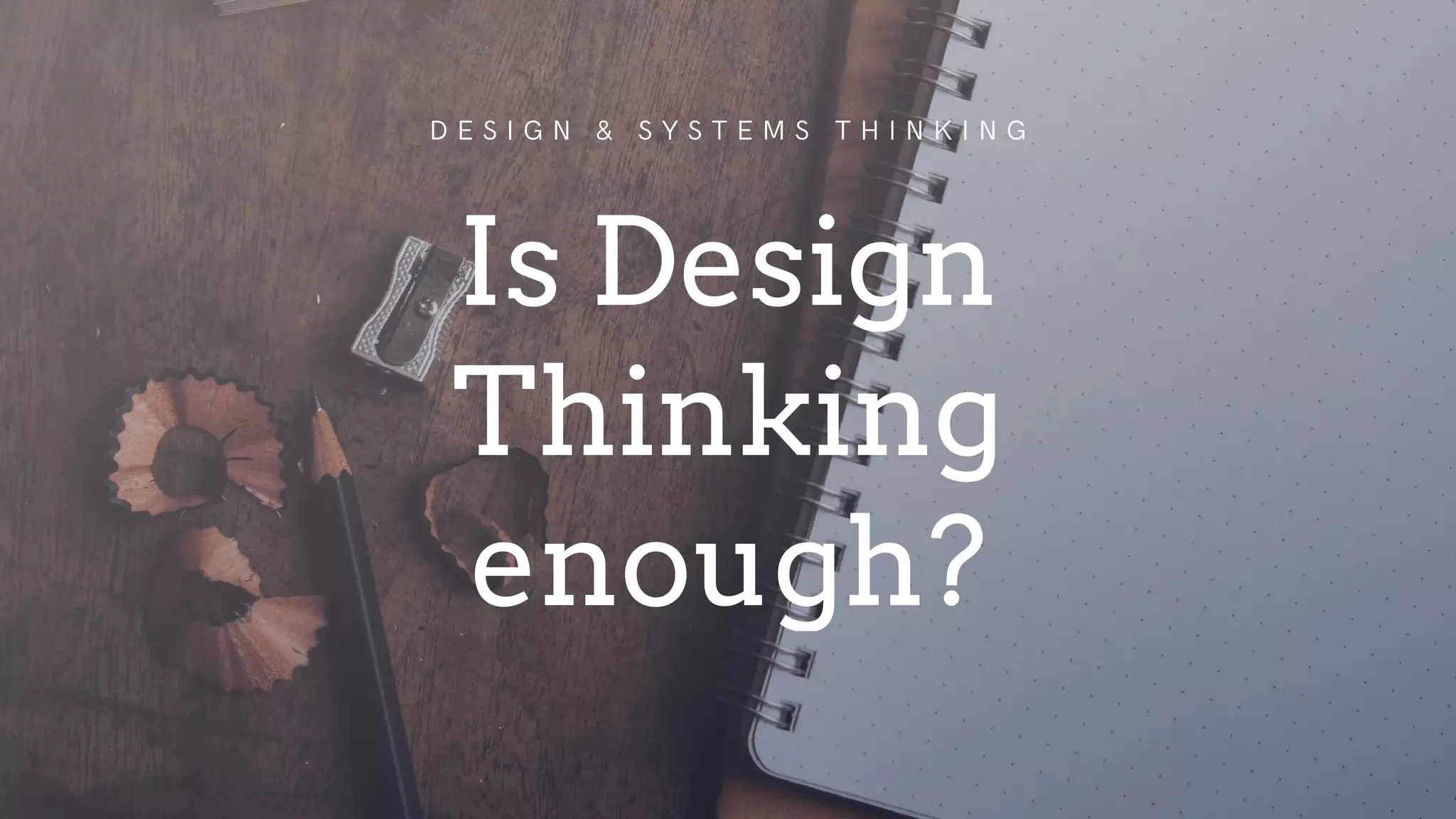 D E S I G N & S Y S T E M S T H I N K I N G
Is Design
Thinking
enough?
 