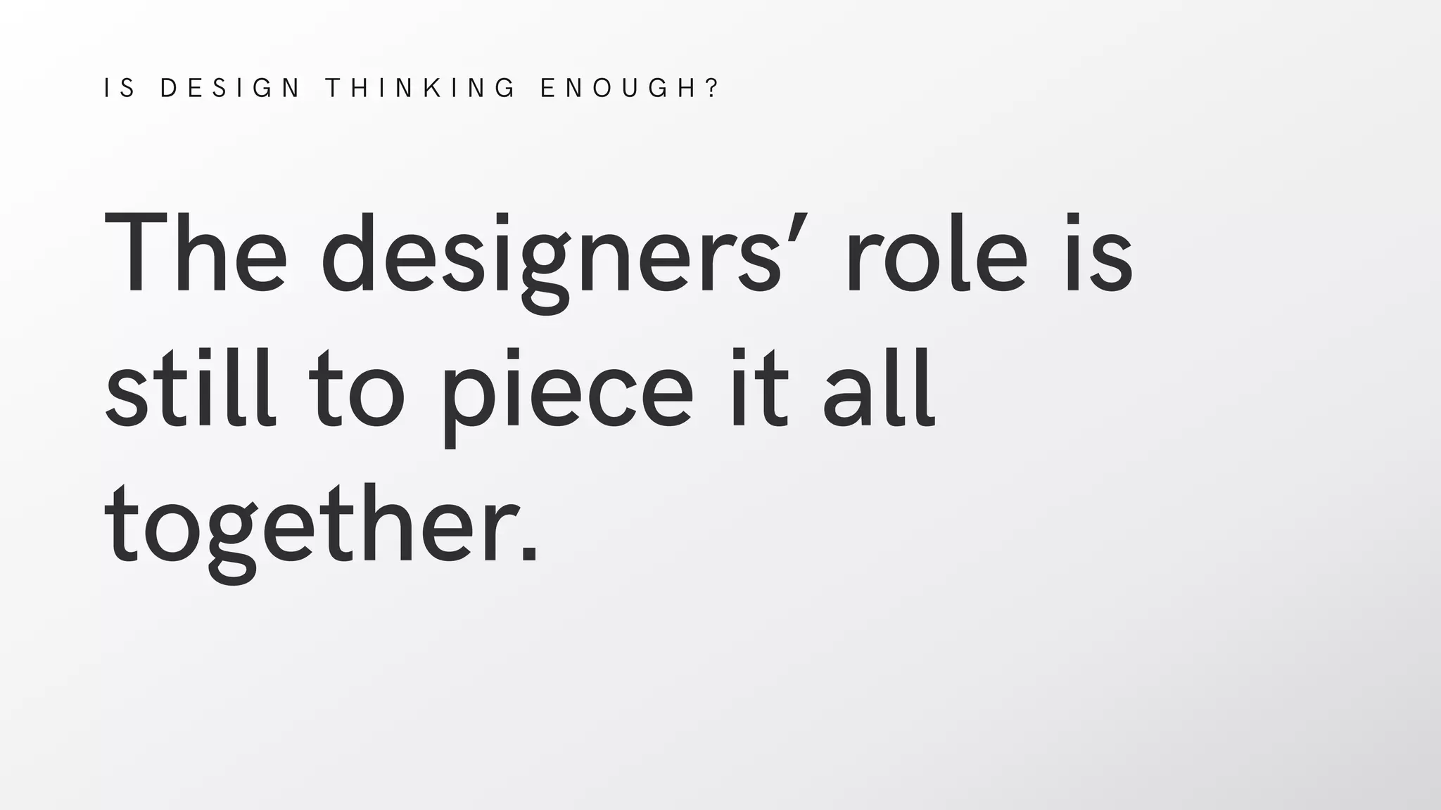 I S D E S I G N T H I N K I N G E N O U G H ?
The designers’ role is
still to piece it all
together. 
 