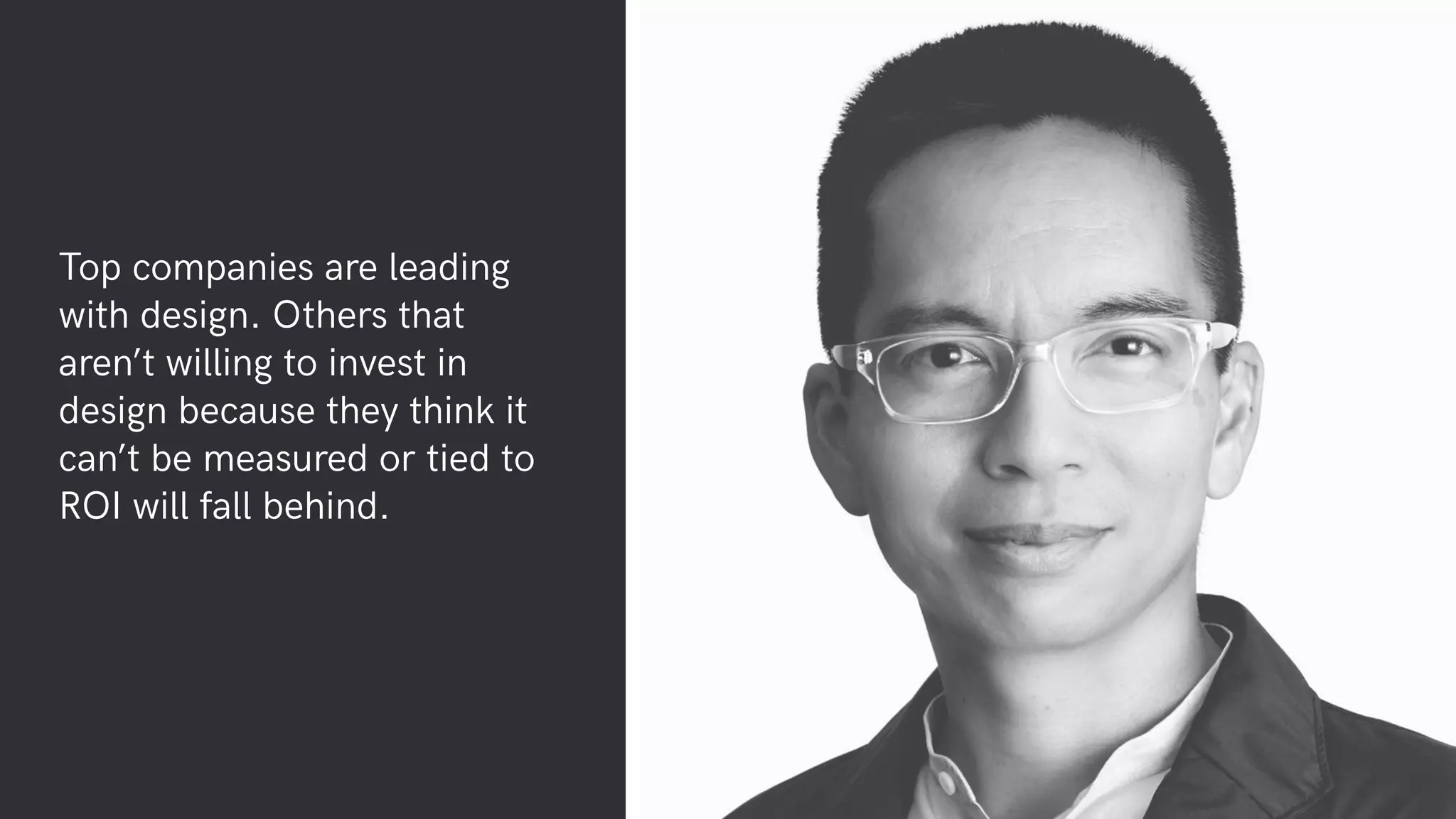 Top companies are leading
with design. Others that
aren’t willing to invest in
design because they think it
can’t be measured or tied to
ROI will fall behind.
 