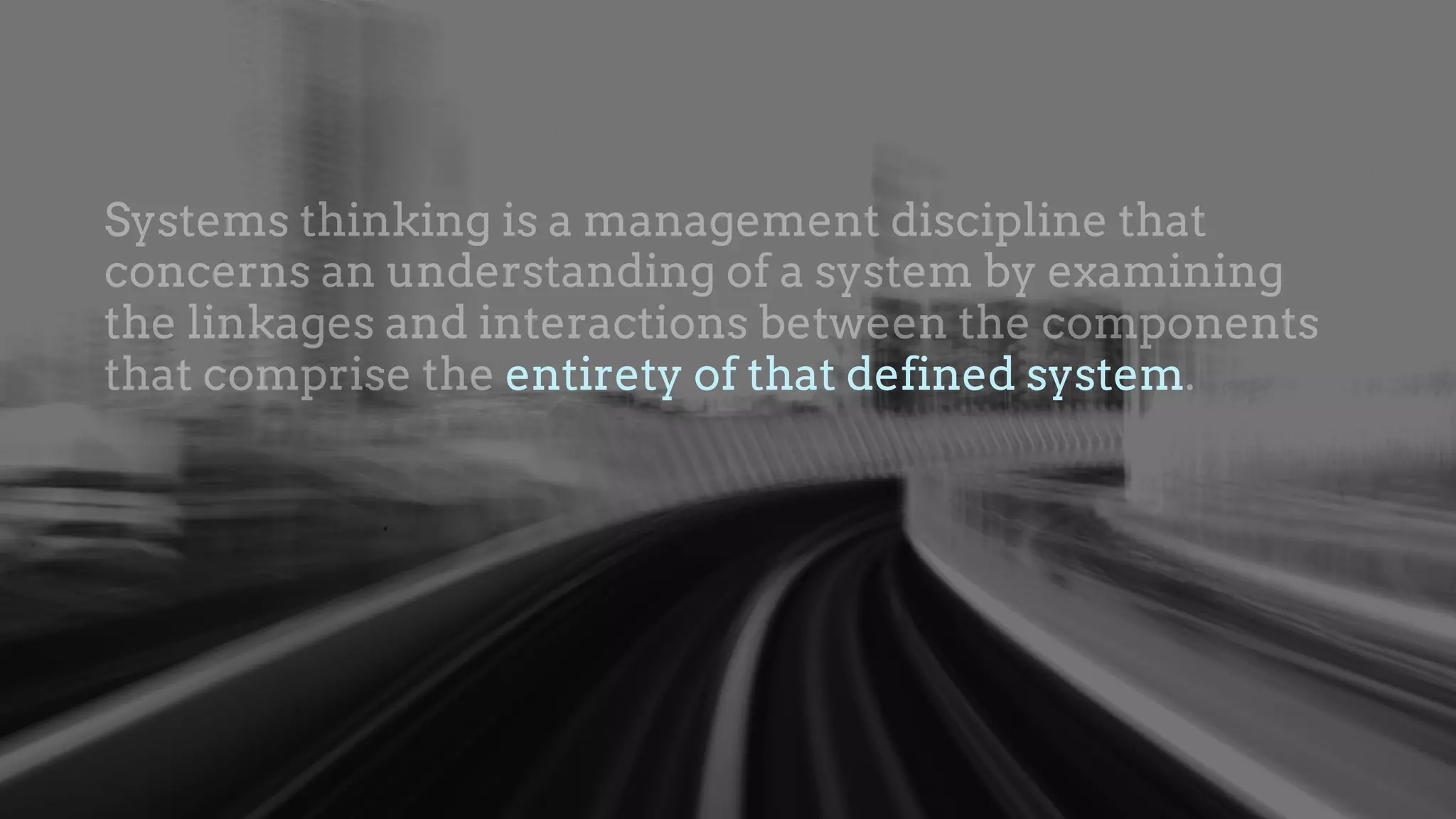Systems thinking is a management discipline that
concerns an understanding of a system by examining
the linkages and interactions between the components
that comprise the entirety of that defined system.entirety of that defined system
 