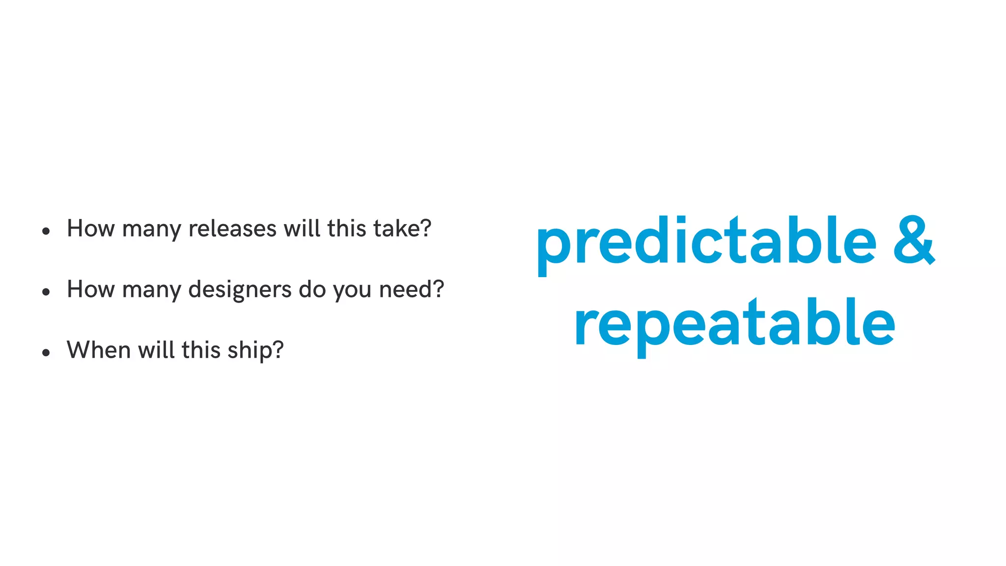 • How many releases will this take?
• How many designers do you need?
• When will this ship?
predictable &
repeatable
 
