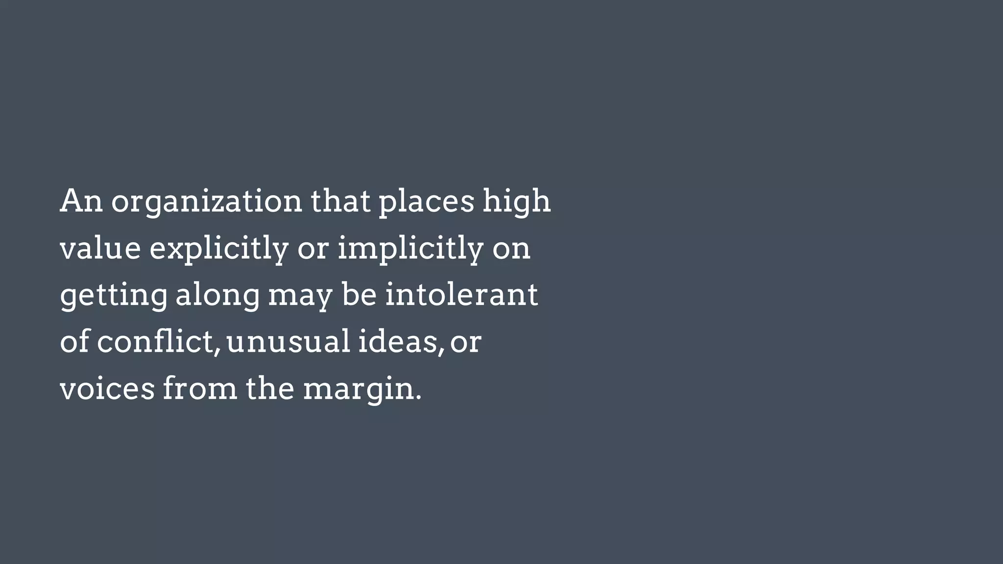 An organization that places high
value explicitly or implicitly on
getting along may be intolerant
of conflict,unusual ideas,or
voices from the margin.
 