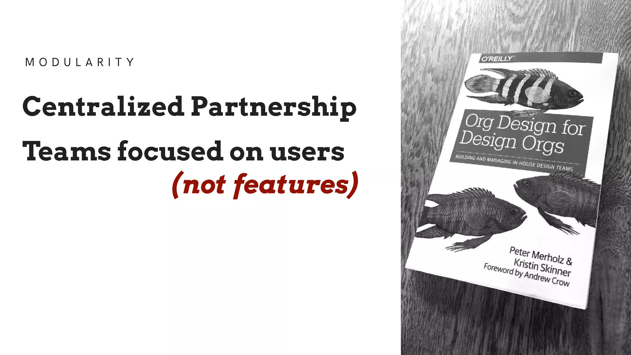 M O D U L A R I T Y
Centralized Partnership
Teams focused on users
(not features)
 