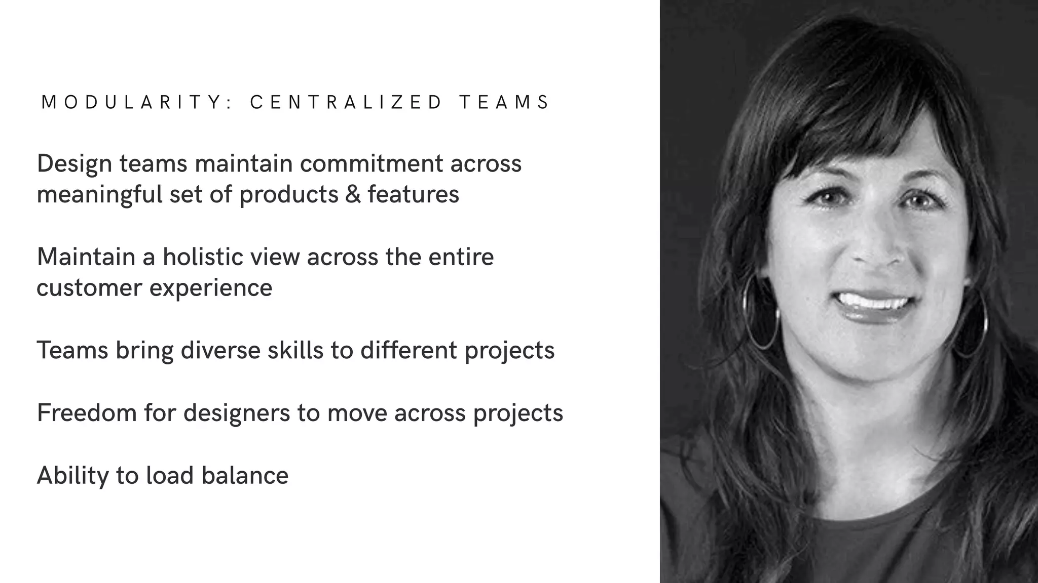 M O D U L A R I T Y : C E N T R A L I Z E D T E A M S
Design teams maintain commitment across
meaningful set of products & features
Maintain a holistic view across the entire
customer experience
Teams bring diverse skills to different projects
Freedom for designers to move across projects
Ability to load balance
 