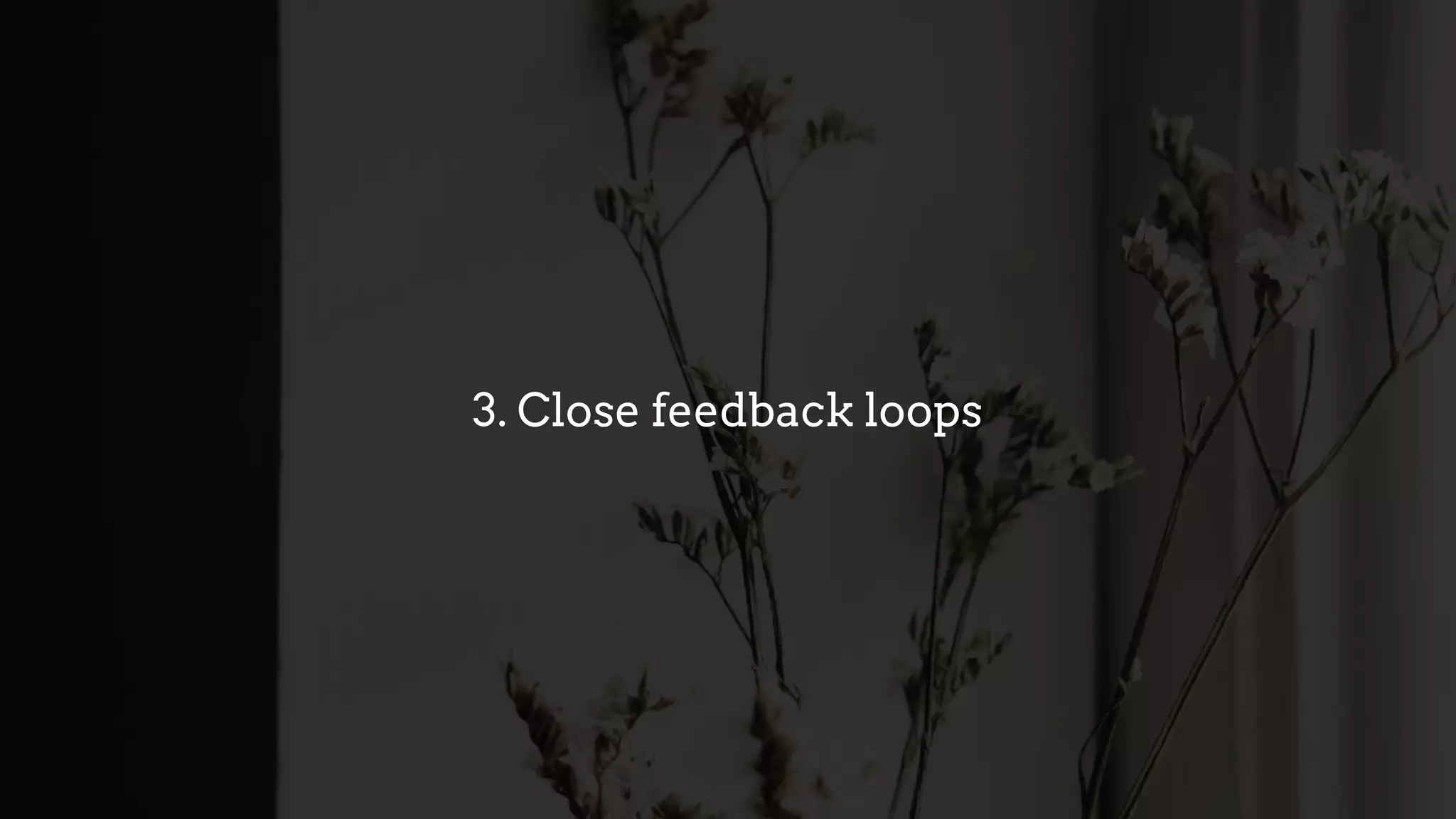 3. Close feedback loops
 