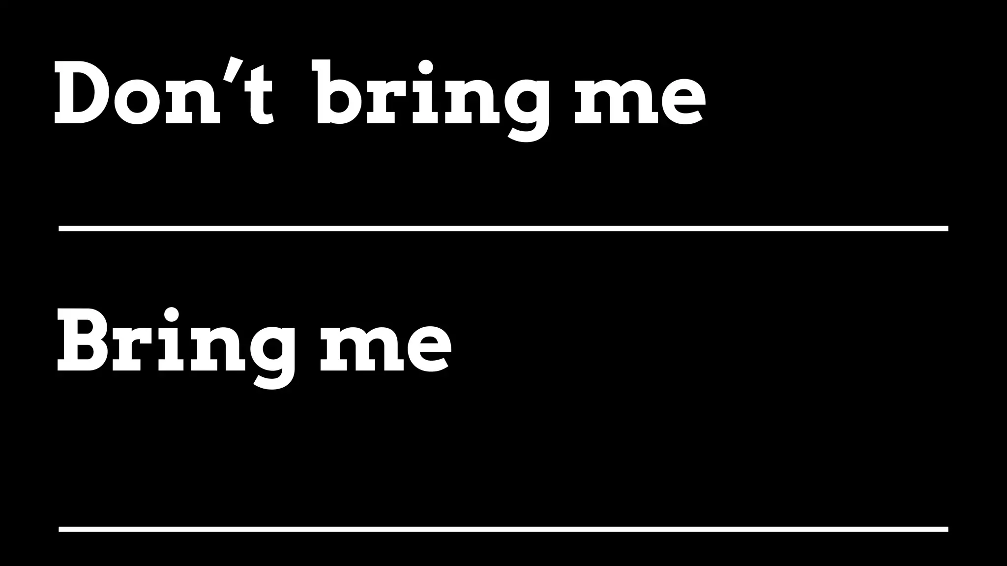 Don’t bring me
Bring me
 