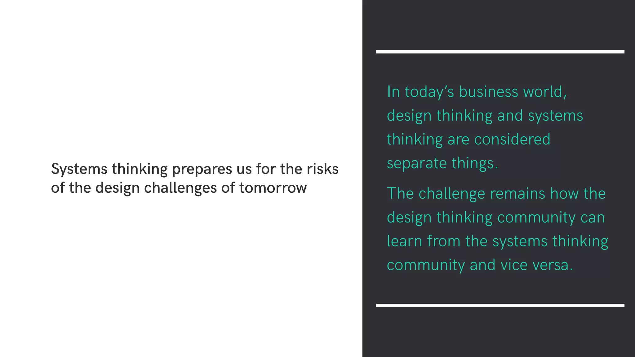 Systems thinking prepares us for the risks
of the design challenges of tomorrow
In today’s business world,
design thinking and systems
thinking are considered
separate things.
The challenge remains how the
design thinking community can
learn from the systems thinking
community and vice versa.
 