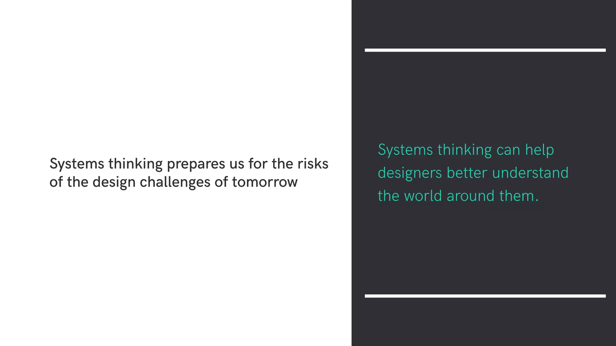 Systems thinking prepares us for the risks
of the design challenges of tomorrow
Systems thinking can help
designers better understand
the world around them.
 