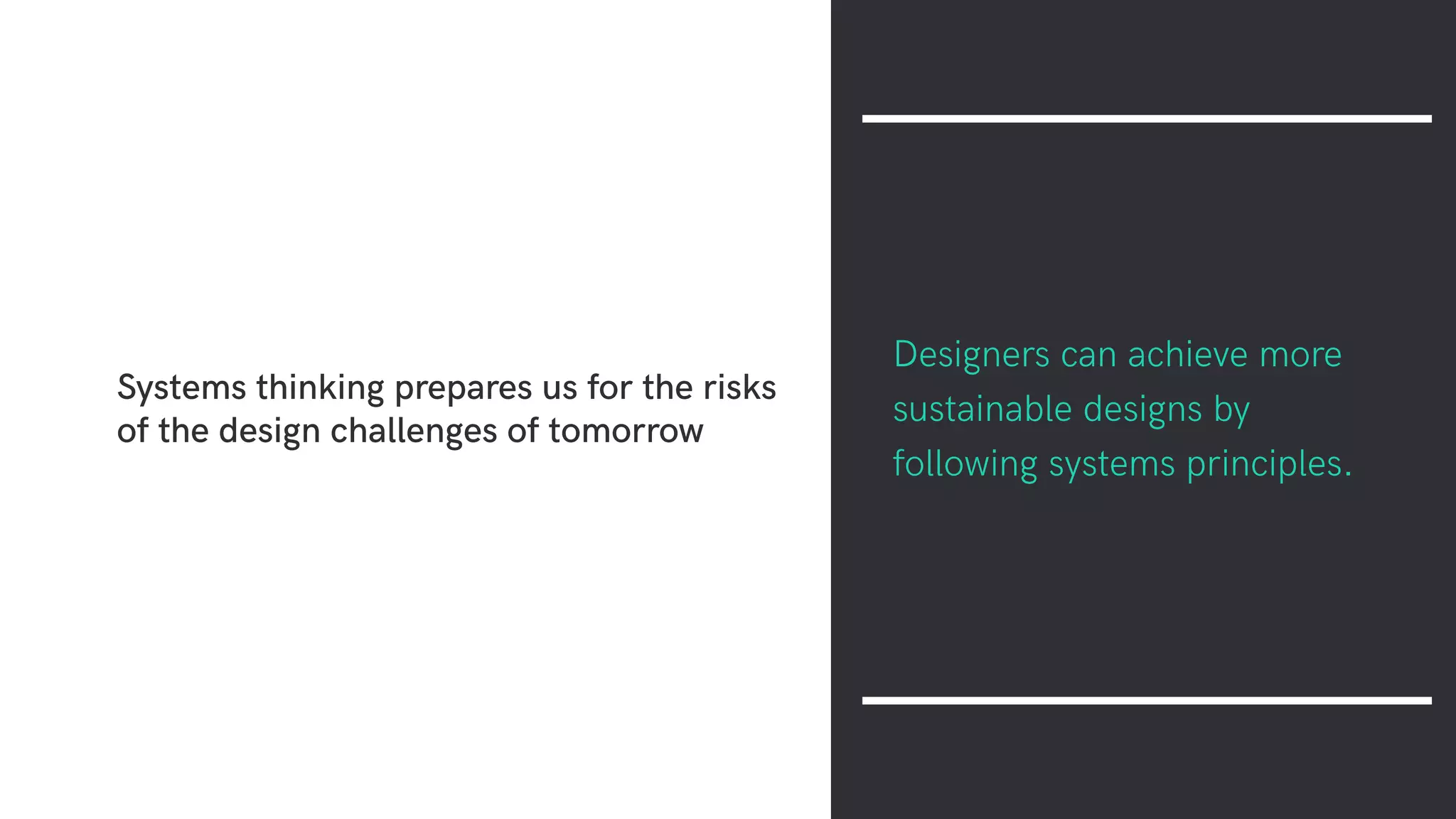 Systems thinking prepares us for the risks
of the design challenges of tomorrow
Designers can achieve more
sustainable designs by
following systems principles.
 