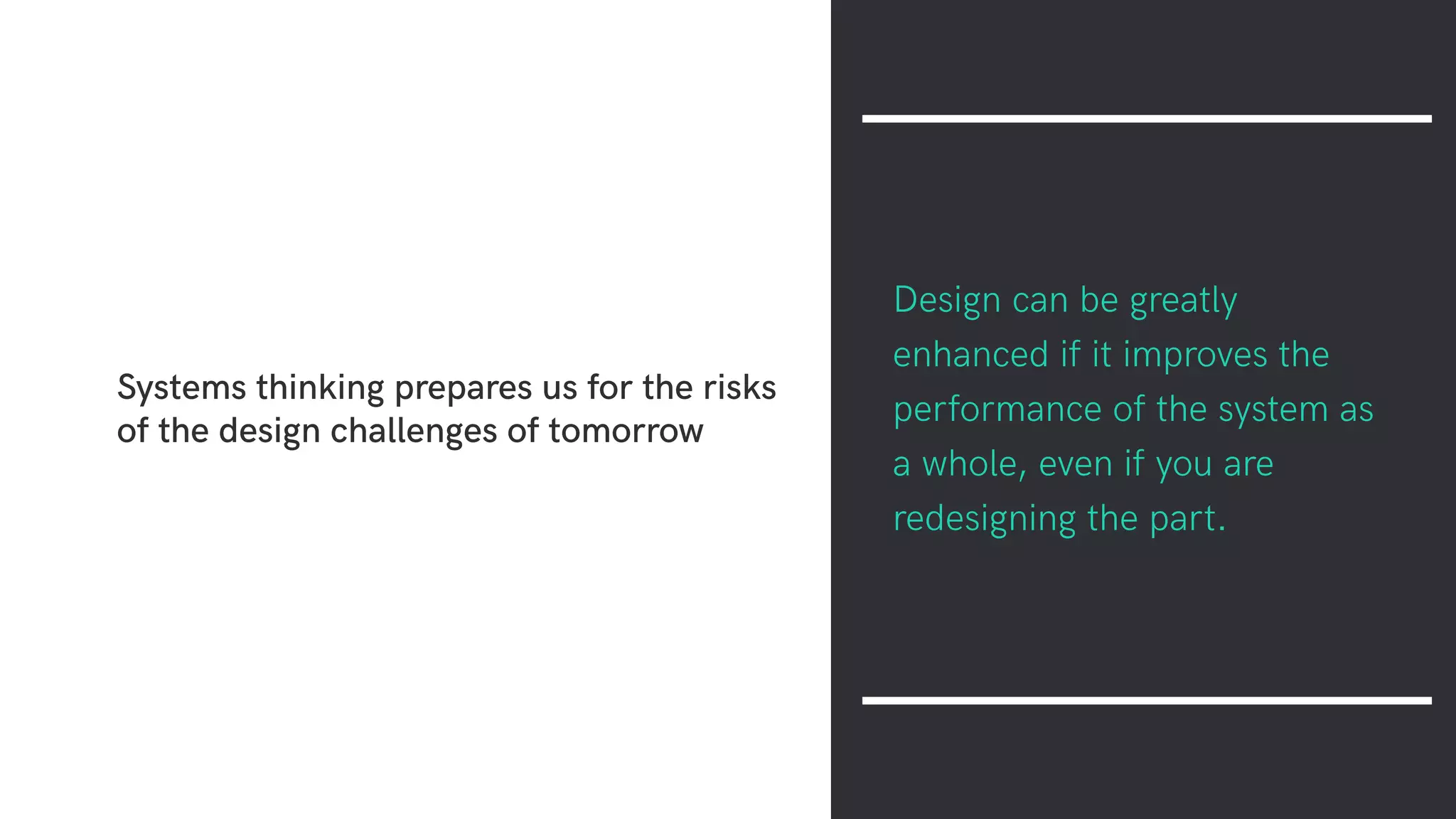 Systems thinking prepares us for the risks
of the design challenges of tomorrow
Design can be greatly
enhanced if it improves the
performance of the system as
a whole, even if you are
redesigning the part.
 