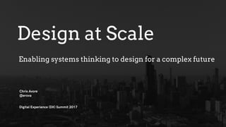 Design at Scale
Digital Experience (DX) Summit 2017
Chris Avore
@erova
Enabling systems thinking to design for a complex future
 
