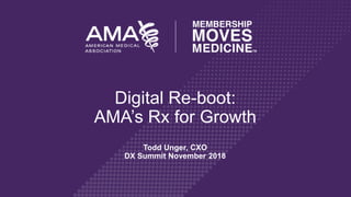 Todd Unger, CXO
DX Summit November 2018
Digital Re-boot:
AMA’s Rx for Growth
 
