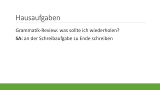 Hausaufgaben
Grammatik-Review: was sollte ich wiederholen?
SA: an der Schreibaufgabe zu Ende schreiben
 
