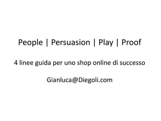 People | Persuasion | Play | Proof
4 linee guida per uno shop online di successo
Gianluca@Diegoli.com
 
