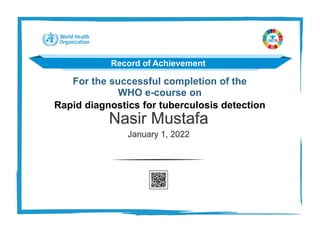 For the successful completion of the
WHO e-course on
Rapid diagnostics for tuberculosis detection
Record of Achievement
Nasir Mustafa
January 1, 2022
 
