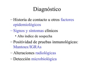 Diagnóstico Historia de contacto u otros  factores epidemiológicos Signos y síntomas  clínicos  Alto índice de sospecha Positividad de pruebas inmunológicas:  Mantoux/IGRAs Alteraciones  radiológicas Detección  microbiológica 