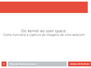 dxtec.inf.furb.brMarcos Paulo de Souza1
Do kernel ao user space:
Como funciona a captura de imagens de uma webcam
 