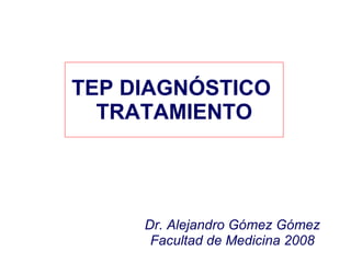 TEP DIAGNÓSTICO  TRATAMIENTO Dr. Alejandro Gómez Gómez Facultad de Medicina 2008 