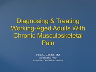Diagnosing & Treating
Working-Aged Adults With
Chronic Musculoskeletal
Pain
Paul C. Coelho, MD
Board Certified PM&R
Subspecialty Certified Pain Medicine
 