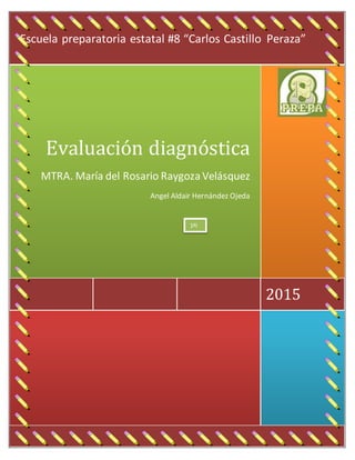 2015
Evaluación diagnóstica
MTRA. María del Rosario Raygoza Velásquez
Angel Aldair Hernández Ojeda
Escuela preparatoria estatal #8 “Carlos Castillo Peraza”
1ªI
 