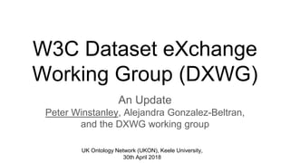 W3C Dataset eXchange
Working Group (DXWG)
An Update
Peter Winstanley, Alejandra Gonzalez-Beltran,
and the DXWG working group
UK Ontology Network (UKON), Keele University,
30th April 2018
 