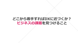 どこから着手すればDXに近づくか？
ビジネスの課題を見つけること
 