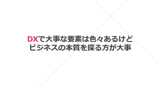 DXで大事な要素は色々あるけど
ビジネスの本質を探る方が大事
 