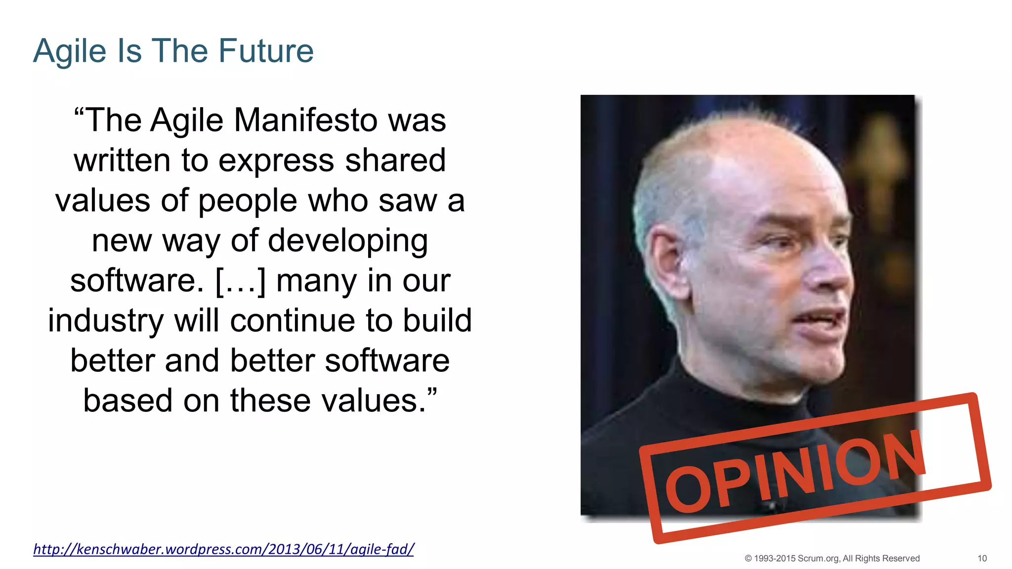 10© 1993-2015 Scrum.org, All Rights Reserved
Agile Is The Future
“The Agile Manifesto was
written to express shared
values of people who saw a
new way of developing
software. […] many in our
industry will continue to build
better and better software
based on these values.”
http://kenschwaber.wordpress.com/2013/06/11/agile-fad/
 