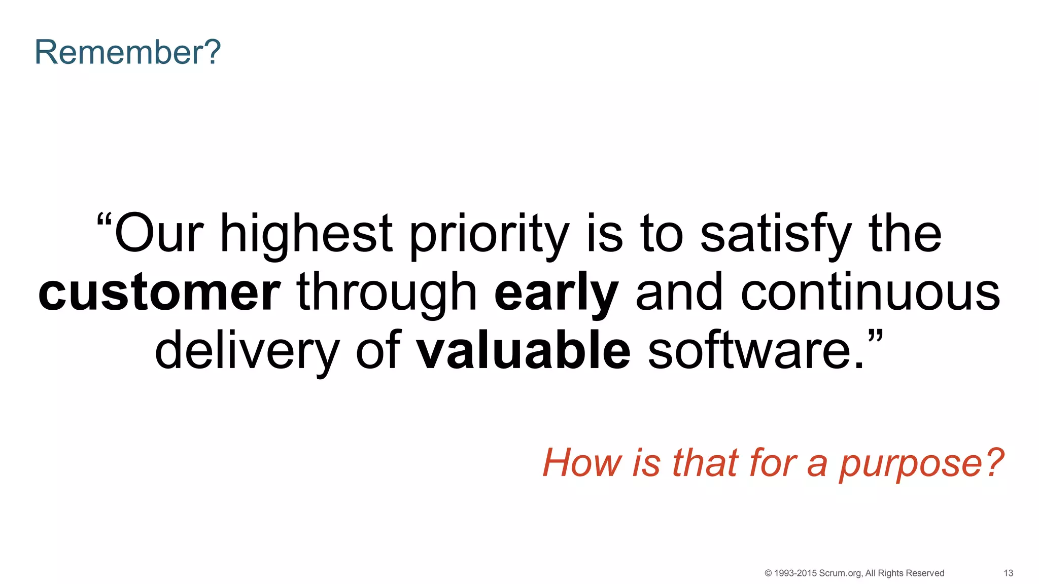 13© 1993-2015 Scrum.org, All Rights Reserved
Remember?
“Our highest priority is to satisfy the
customer through early and continuous
delivery of valuable software.”
How is that for a purpose?
 