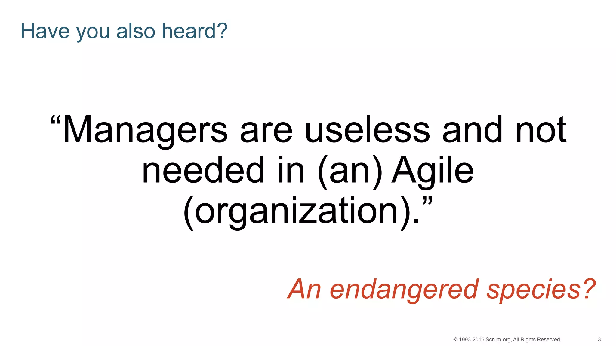 3© 1993-2015 Scrum.org, All Rights Reserved
Have you also heard?
“Managers are useless and not
needed in (an) Agile
(organization).”
An endangered species?
 