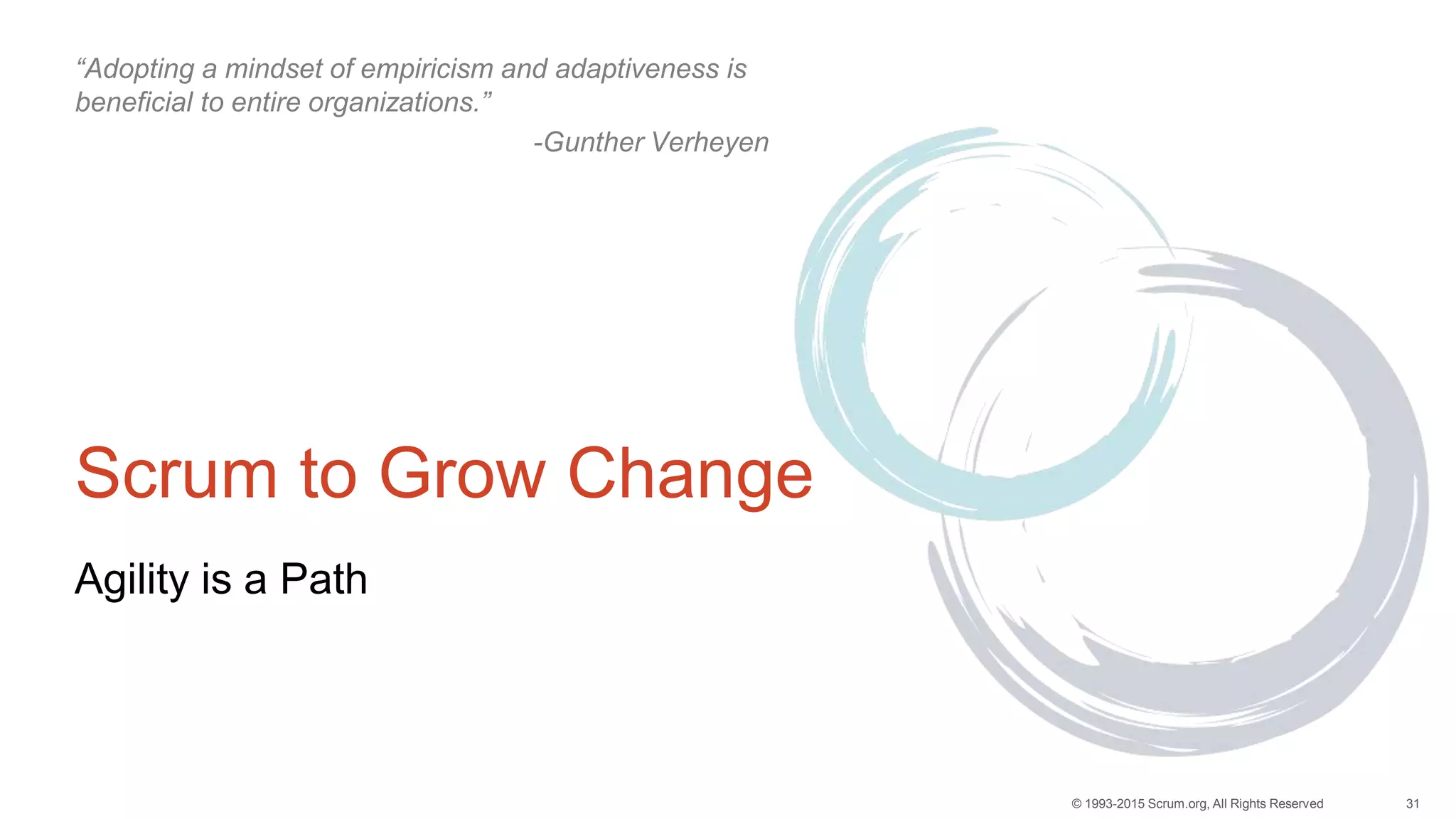 31© 1993-2015 Scrum.org, All Rights Reserved
Scrum to Grow Change
Agility is a Path
“Adopting a mindset of empiricism and adaptiveness is
beneficial to entire organizations.”
-Gunther Verheyen
 