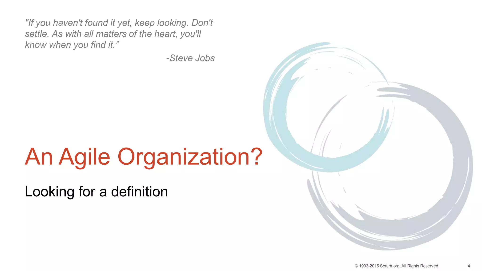 4© 1993-2015 Scrum.org, All Rights Reserved
An Agile Organization?
Looking for a definition
"If you haven't found it yet, keep looking. Don't
settle. As with all matters of the heart, you'll
know when you find it.”
-Steve Jobs
 