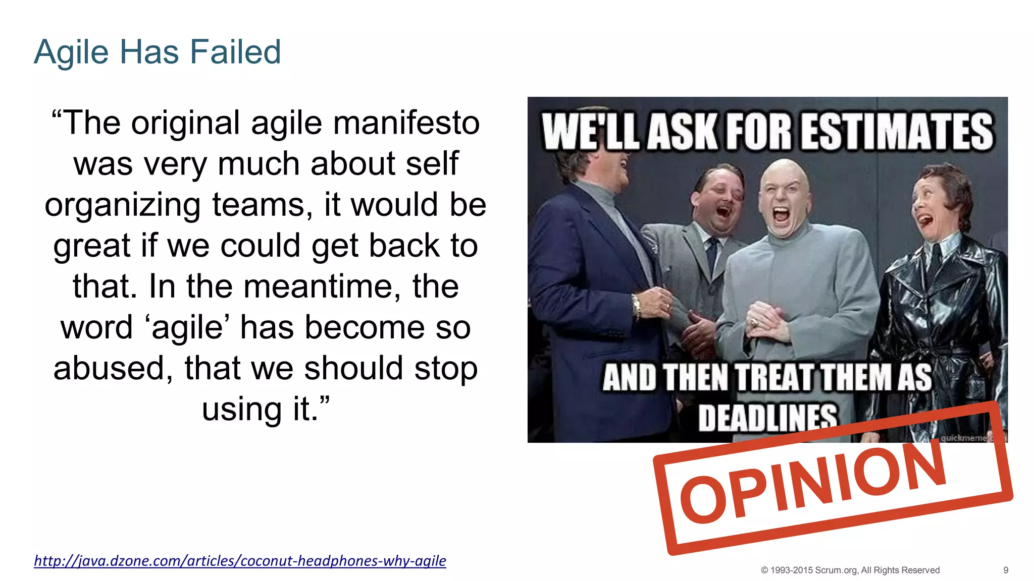 9© 1993-2015 Scrum.org, All Rights Reserved
Agile Has Failed
“The original agile manifesto
was very much about self
organizing teams, it would be
great if we could get back to
that. In the meantime, the
word ‘agile’ has become so
abused, that we should stop
using it.”
http://java.dzone.com/articles/coconut-headphones-why-agile
 